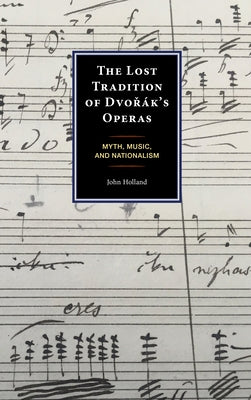The Lost Tradition of Dvo&#345;ák's Operas: Myth, Music, and Nationalism by Holland, John