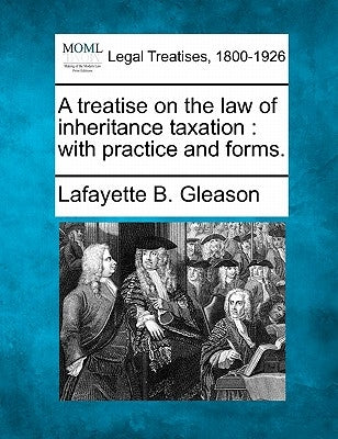 A treatise on the law of inheritance taxation: with practice and forms. by Gleason, Lafayette B.