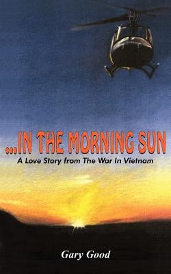 ...in the Morning Sun: A Love Story from The War In Vietnam by Good, Gary