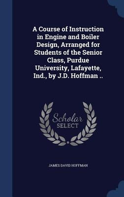 A Course of Instruction in Engine and Boiler Design, Arranged for Students of the Senior Class, Purdue University, Lafayette, Ind., by J.D. Hoffman .. by Hoffman, James David
