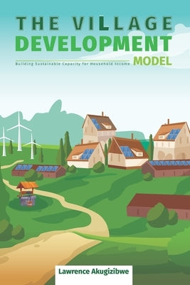 The Village Development Model: Building Sustainable Capacity for Household Income by Akugizibwe, Lawrence