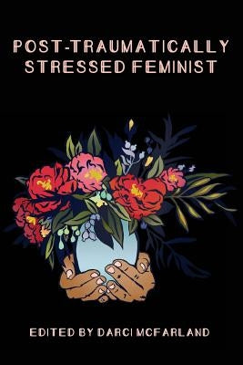 Post-Traumatically Stressed Feminist: Survivors Reclaiming Their Truths by Garp, Callie