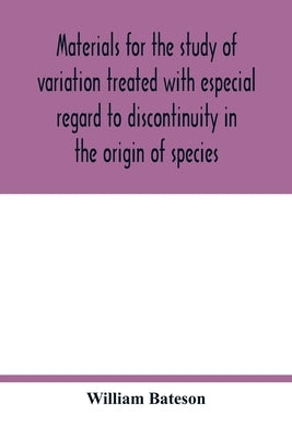 Materials for the study of variation treated with especial regard to discontinuity in the origin of species by Bateson, William