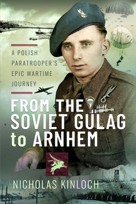 From the Soviet Gulag to Arnhem: A Polish Paratrooper's Epic Wartime Journey by Kinloch, Nicholas