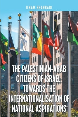 The Palestinian-Arab Citizens of Israel: Towards the Internationalisation of National Aspirations by Shahbari, Ilham
