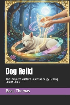 Dog Reiki: The Complete Master's Guide to Energy Healing Canine Souls by Thomas, Beau James