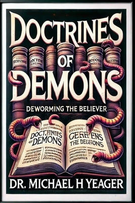 Doctrines Of Demons: Deworming The Believer by Yeager, Michael H.