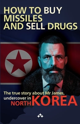 How to buy missiles and sell drugs: The true story about Mr James, undercover in North Korea by Latrache-Qvortrup, Jim