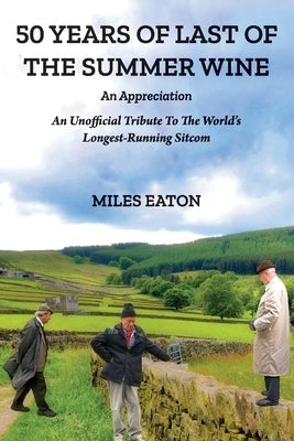 50 Years of Last of the Summer Wine: An Appreciation: An Unofficial Tribute to the World's Longest-Running Sitcom by Eaton, Miles