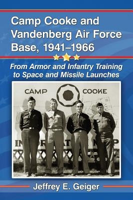 Camp Cooke and Vandenberg Air Force Base, 1941-1966: From Armor and Infantry Training to Space and Missile Launches by Geiger, Jeffrey E.