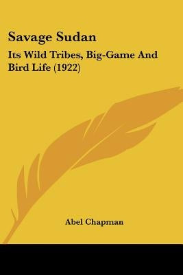 Savage Sudan: Its Wild Tribes, Big-Game And Bird Life (1922) by Chapman, Abel