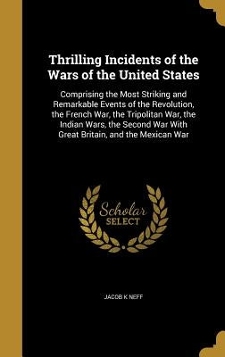 Thrilling Incidents of the Wars of the United States: Comprising the Most Striking and Remarkable Events of the Revolution, the French War, the Tripol by Neff, Jacob K.