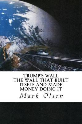 Trump's Wall: The Wall That Built Itself and Made Money Doing It by Olson, Mark Murray
