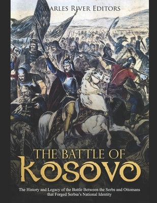The Battle of Kosovo: The History and Legacy of the Battle Between the Serbs and Ottomans that Forged Serbia's National Identity by Charles River Editors