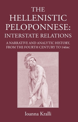 The Hellenistic Peloponnese: Interstate Relations. a Narrative and Analytic History, 371-146 BC by Kralli, Ioanna