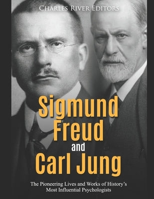 Sigmund Freud and Carl Jung: The Pioneering Lives and Works of History's Most Influential Psychologists by Charles River