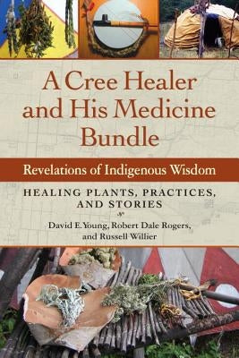 A Cree Healer and His Medicine Bundle: Revelations of Indigenous Wisdom--Healing Plants, Practices, and Stories by Young, David