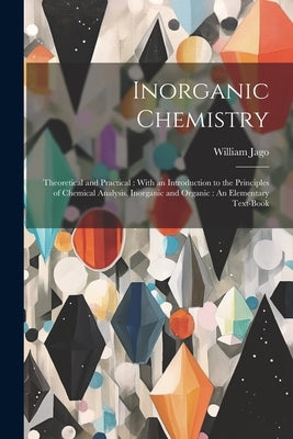 Inorganic Chemistry: Theoretical and Practical: With an Introduction to the Principles of Chemical Analysis, Inorganic and Organic: An Elem by Jago, William