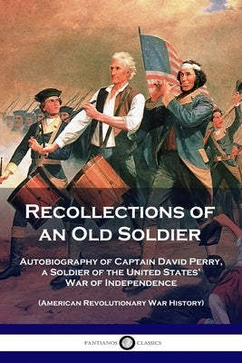 Recollections of an Old Soldier: Autobiography of Captain David Perry, a Soldier of the United States' War of Independence (American Revolutionary War by Perry, David