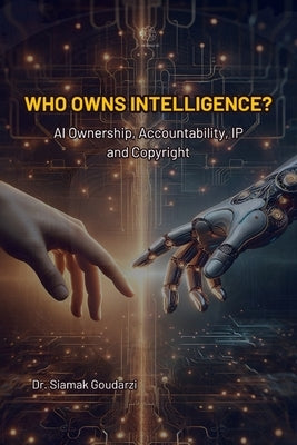 Who Owns Intelligence?: AI Ownership, Accountability, IP, and Copyright by Goudarzi, Siamak
