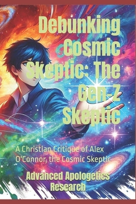 Debunking Cosmic Skeptic: The Gen-Z Skeptic: A Christian Critique of Alex O'Connor, the Cosmic Skeptic by Research, Advanced Apologetics