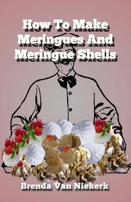 How To Make Meringues And Meringue Shells by Niekerk, Brenda Van