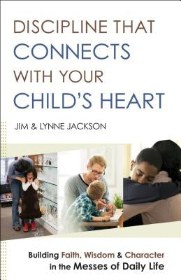 Discipline That Connects with Your Child's Heart: Building Faith, Wisdom, and Character in the Messes of Daily Life by Jackson, Jim