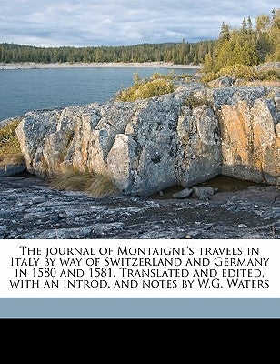The Journal of Montaigne's Travels in Italy by Way of Switzerland and Germany in 1580 and 1581. Translated and Edited, with an Introd. and Notes by W. by Montaigne, Michel
