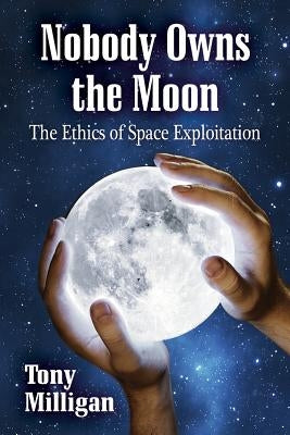 Nobody Owns the Moon: The Ethics of Space Exploitation by Milligan, Tony