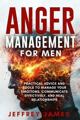 Anger Management For Men: Practical Advice and Tools to Manage Your Emotions, Communicate Your Feelings Effectively, and Heal Relationships by James, Jeffrey