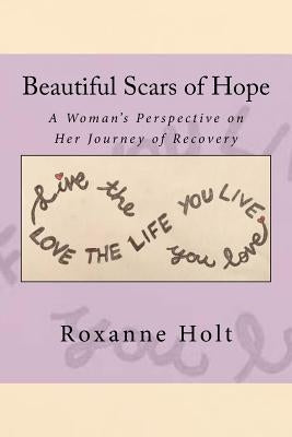 Beautiful Scars of Hope: My Journey, My Thinking, and My Challenges as a Woman Living in Recovery by Holt, Roxanne