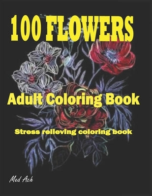 100 Flowers: An Adult Coloring Book: Stress Relieving Coloring Flowers Book with Bouquets, Decorations and Inspirational Designs by Ach, Med