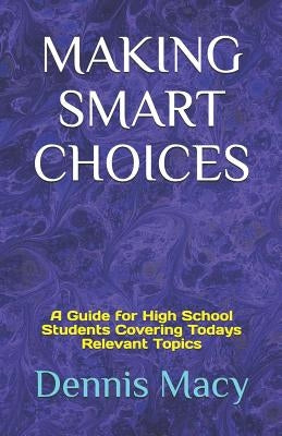 Making Smart Choices: A Guide for High School Students Covering Todays Relevent Topics by Macy, Dennis
