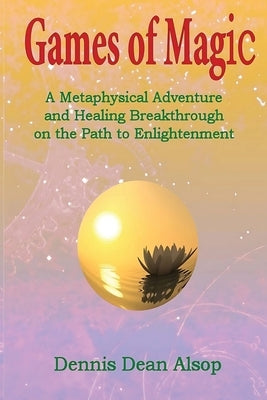 Games of Magic: A Metaphysical Adventure and Healing Breakthrough on the Path to Enlightenment by Alsop, Dennis Dean