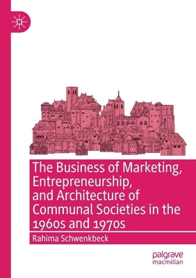 The Business of Marketing, Entrepreneurship, and Architecture of Communal Societies in the 1960s and 1970s by Schwenkbeck, Rahima