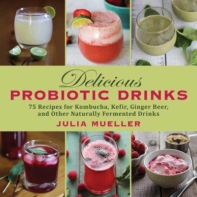 Delicious Probiotic Drinks: 75 Recipes for Kombucha, Kefir, Ginger Beer, and Other Naturally Fermented Drinks by Mueller, Julia