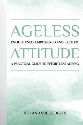 Ageless Attitude: Enlightened, Empowered and Excited: A Practical Guide to Effortless Ageing by Roberts, Stu