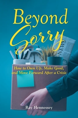Beyond Sorry: How to Own Up, Make Good, and Move Forward After a Crisis by Hennessey, Ray