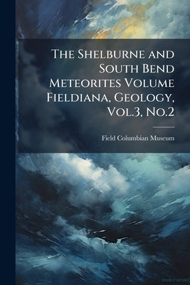The Shelburne and South Bend Meteorites Volume Fieldiana, Geology, Vol.3, No.2 by Field Columbian Museum
