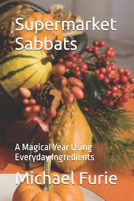 Supermarket Sabbats: A Magical Year Using Everyday Ingredients by Furie, Michael