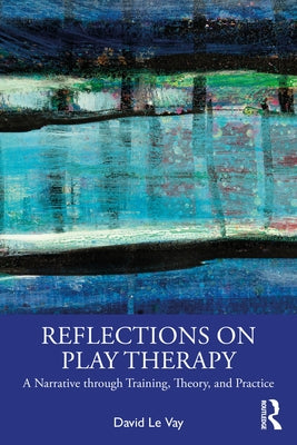 Reflections on Play Therapy: A Narrative through Training, Theory, and Practice by Le Vay, David