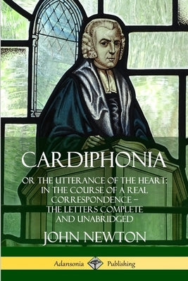 Cardiphonia: or the Utterance of the Heart: In the Course of a Real Correspondence - the Letters Complete and Unabridged by Newton, John