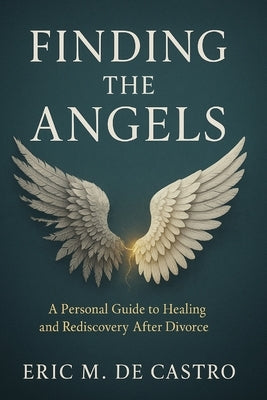 Finding The Angels: A Personal Guide to Healing and Rediscovery After Divorce by de Castro, Eric M.