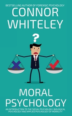Moral Psychology: An Introduction To The Social Psychology, Biological Psychology And Applied Psychology Of Morality by Whiteley, Connor