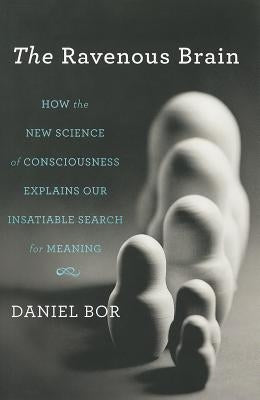 The Ravenous Brain: How the New Science of Consciousness Explains Our Insatiable Search for Meaning by Bor, Daniel