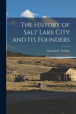 The History of Salt Lake City and Its Founders by Tullidge, Edward W. (Edward William)