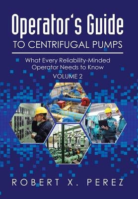 Operator's Guide to Centrifugal Pumps, Volume 2: What Every Reliability-Minded Operator Needs to Know by Perez, Robert X.