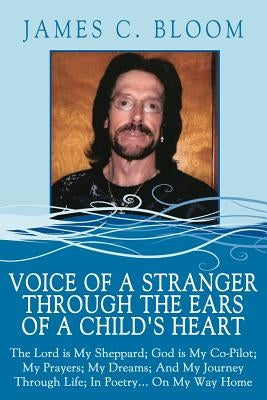 Voice Of A Stranger Through The Ears Of A Child's Heart: The Lord is My Sheppard; God is My Co-Pilot; My Prayers; My Dreams; And My Journey Through Li by Bloom, James C.