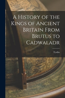A History of the Kings of Ancient Britain From Brutus to Cadwaladr by Tysilio