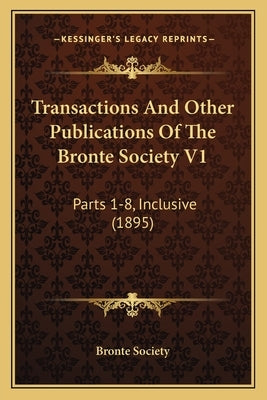 Transactions And Other Publications Of The Bronte Society V1: Parts 1-8, Inclusive (1895) by Bronte Society